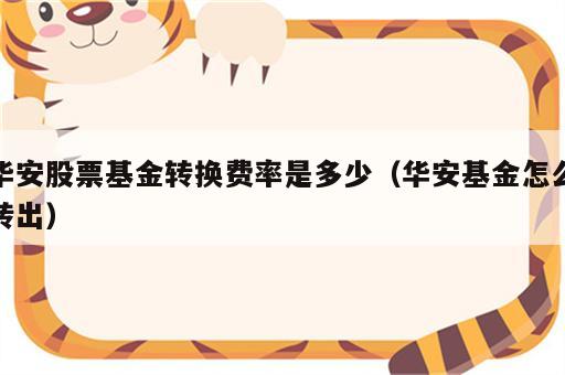 华安股票基金转换费率是多少（华安基金怎么转出）