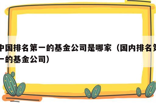 中国排名第一的基金公司是哪家（国内排名第一的基金公司）