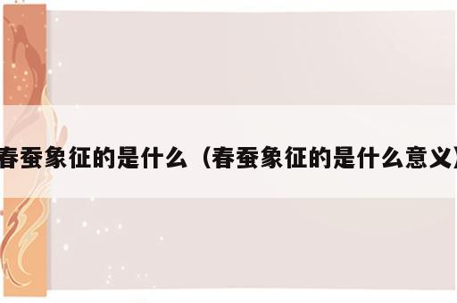 春蚕象征的是什么（春蚕象征的是什么意义）