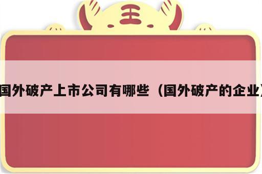国外破产上市公司有哪些（国外破产的企业）
