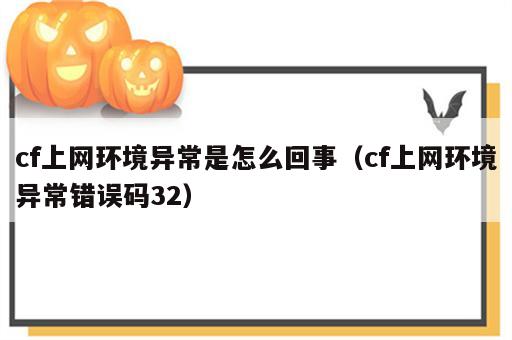 cf上网环境异常是怎么回事（cf上网环境异常错误码32）