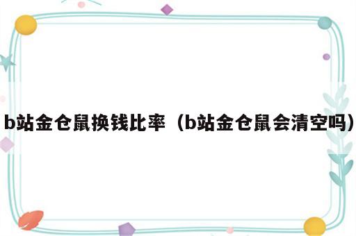 b站金仓鼠换钱比率（b站金仓鼠会清空吗）
