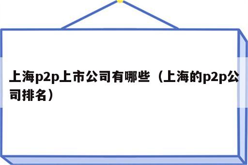 上海p2p上市公司有哪些（上海的p2p公司排名）