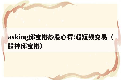 asking邱宝裕炒股心得:超短线交易（股神邱宝裕）