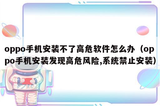 oppo手机安装不了高危软件怎么办（oppo手机安装发现高危风险,系统禁止安装）
