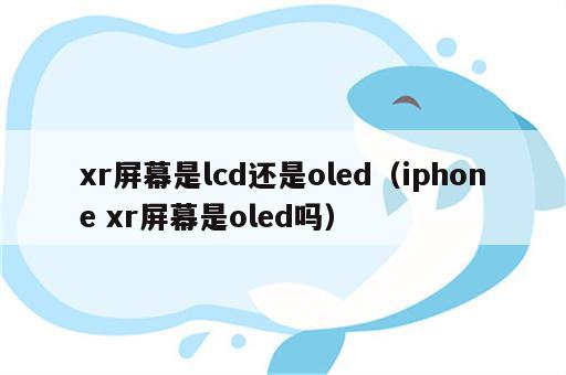 xr屏幕是lcd还是oled（iphone xr屏幕是oled吗）