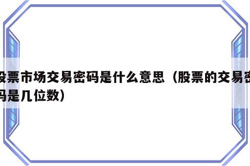 股票市场交易密码是什么意思（股票的交易密码是几位数）