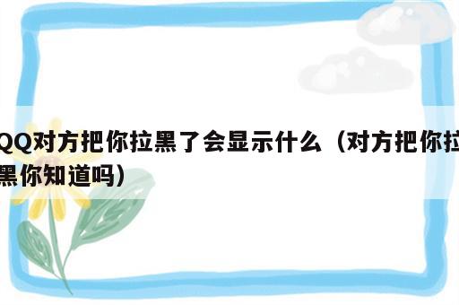 QQ对方把你拉黑了会显示什么（对方把你拉黑你知道吗）