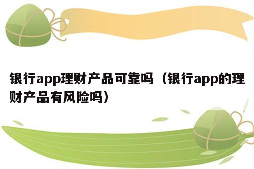 银行app理财产品可靠吗（银行app的理财产品有风险吗）