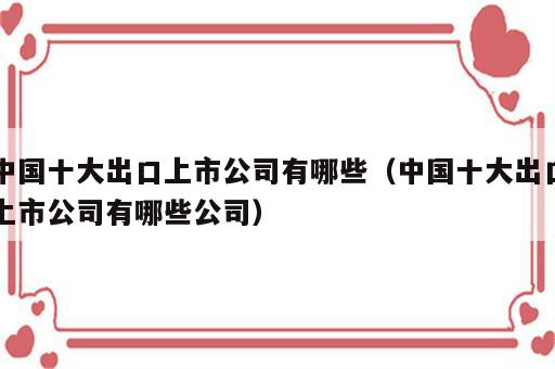 中国十大出口上市公司有哪些（中国十大出口上市公司有哪些公司）