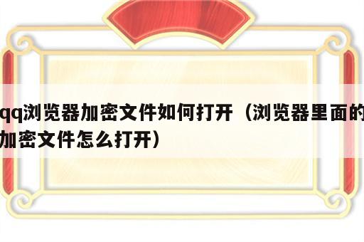 qq浏览器加密文件如何打开（浏览器里面的加密文件怎么打开）