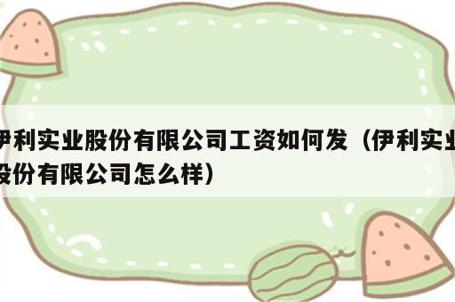 伊利实业股份有限公司工资如何发（伊利实业股份有限公司怎么样）