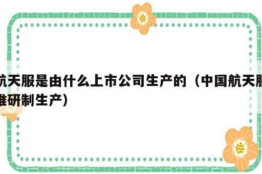 航天服是由什么上市公司生产的（中国航天服谁研制生产）