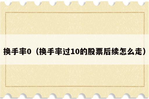 换手率0（换手率过10的股票后续怎么走）