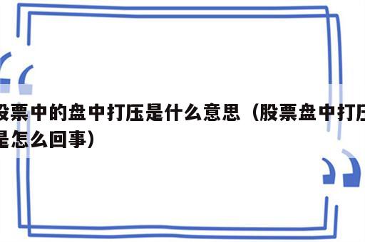 股票中的盘中打压是什么意思（股票盘中打压是怎么回事）