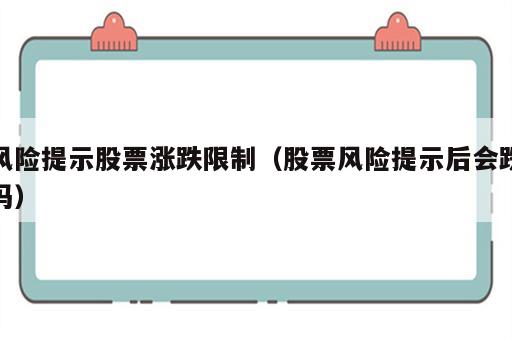 风险提示股票涨跌限制（股票风险提示后会跌吗）