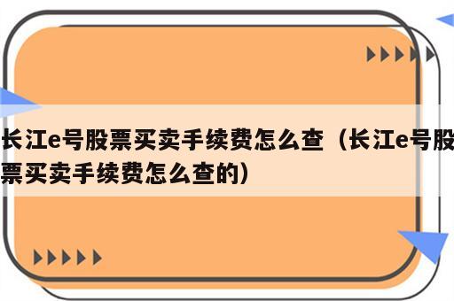 长江e号股票买卖手续费怎么查（长江e号股票买卖手续费怎么查的）