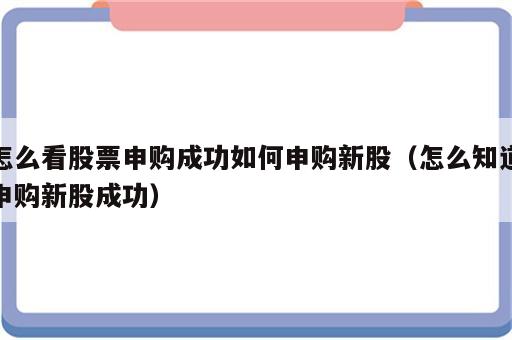 怎么看股票申购成功如何申购新股（怎么知道申购新股成功）