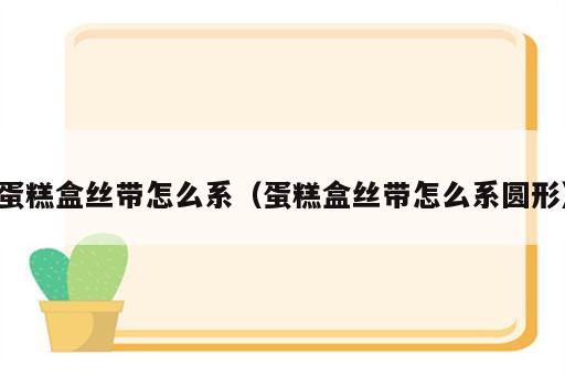 蛋糕盒丝带怎么系（蛋糕盒丝带怎么系圆形）