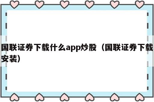 国联证券下载什么app炒股（国联证券下载安装）