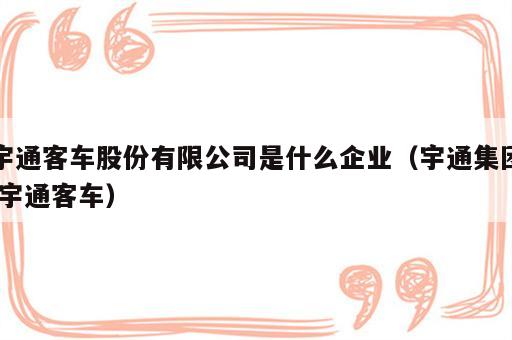 宇通客车股份有限公司是什么企业（宇通集团 宇通客车）