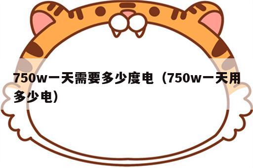 750w一天需要多少度电（750w一天用多少电）