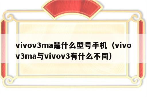 vivov3ma是什么型号手机（vivov3ma与vivov3有什么不同）