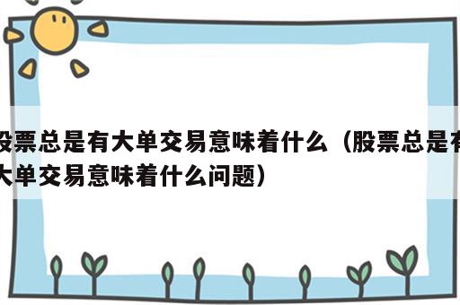 股票总是有大单交易意味着什么（股票总是有大单交易意味着什么问题）