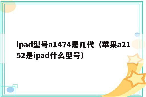 ipad型号a1474是几代（苹果a2152是ipad什么型号）