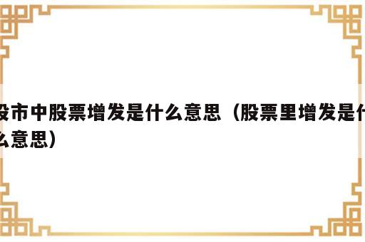 股市中股票增发是什么意思（股票里增发是什么意思）