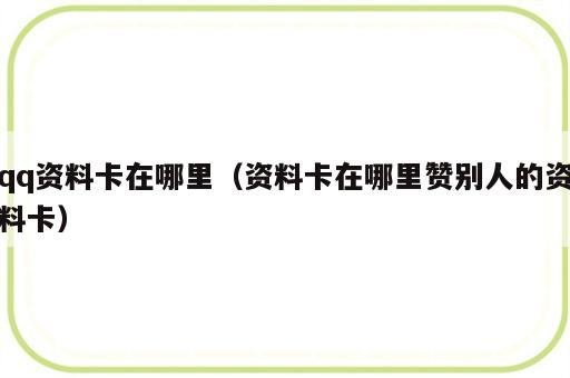 qq资料卡在哪里（资料卡在哪里赞别人的资料卡）