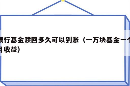 银行基金赎回多久可以到账（一万块基金一个月收益）