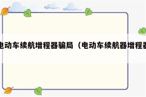 电动车续航增程器骗局（电动车续航器增程器）
