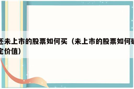还未上市的股票如何买（未上市的股票如何确定价值）