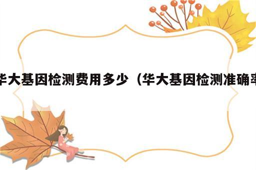华大基因检测费用多少（华大基因检测准确率）