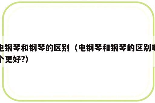 电钢琴和钢琴的区别（电钢琴和钢琴的区别哪个更好?）