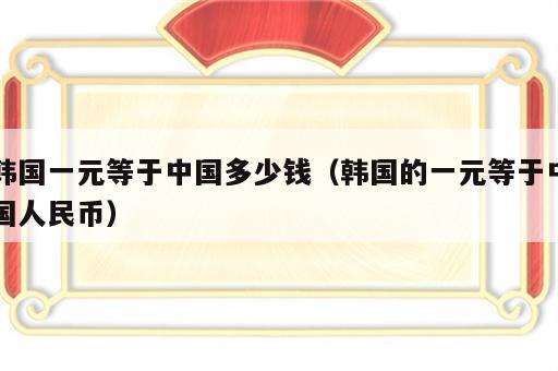 韩国一元等于中国多少钱（韩国的一元等于中国人民币）