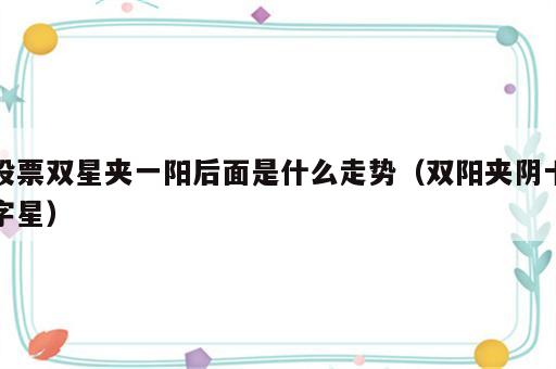 股票双星夹一阳后面是什么走势（双阳夹阴十字星）