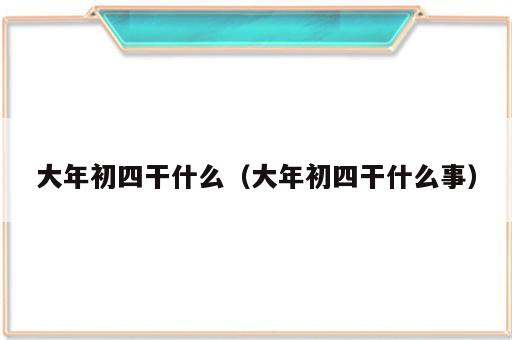 大年初四干什么（大年初四干什么事）
