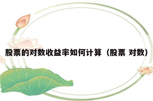 股票的对数收益率如何计算（股票 对数）