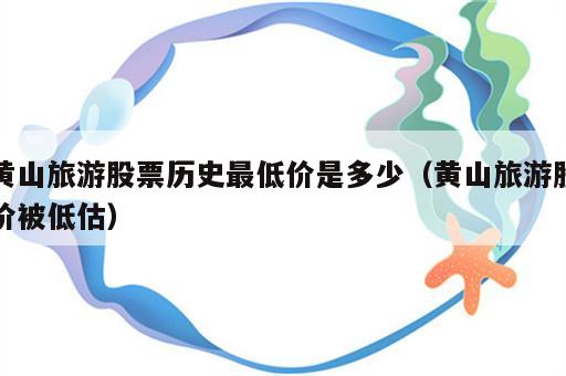 黄山旅游股票历史最低价是多少（黄山旅游股价被低估）