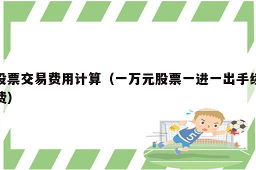 股票交易费用计算（一万元股票一进一出手续费）