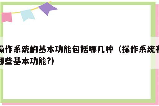 操作系统的基本功能包括哪几种（操作系统有哪些基本功能?）