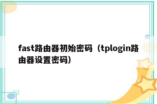 fast路由器初始密码（tplogin路由器设置密码）