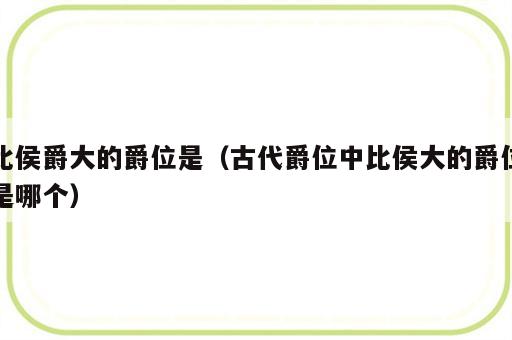 比侯爵大的爵位是（古代爵位中比侯大的爵位是哪个）