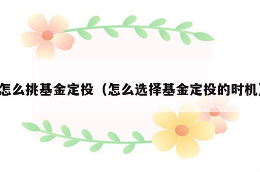 怎么挑基金定投（怎么选择基金定投的时机）