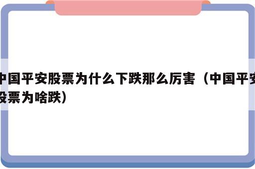 中国平安股票为什么下跌那么厉害（中国平安股票为啥跌）