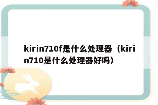 kirin710f是什么处理器（kirin710是什么处理器好吗）