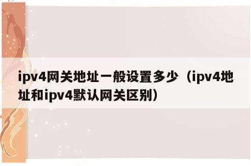 ipv4网关地址一般设置多少（ipv4地址和ipv4默认网关区别）