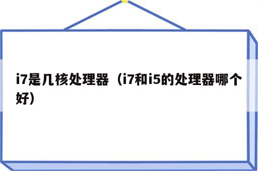 i7是几核处理器（i7和i5的处理器哪个好）